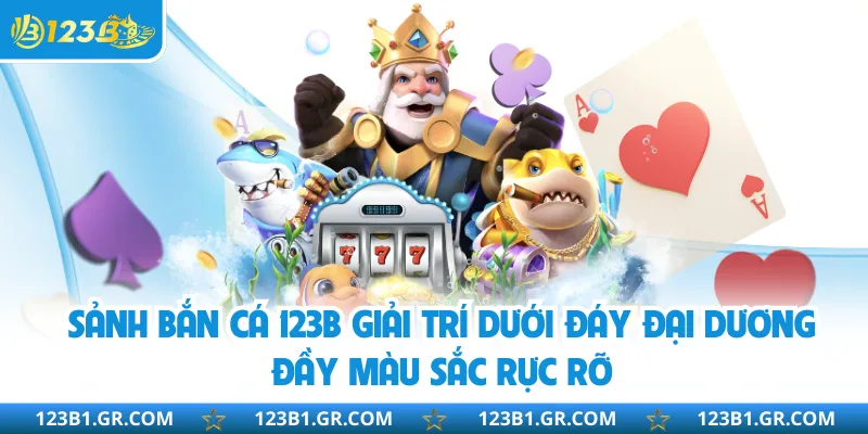 Sảnh bắn cá 123B giải trí dưới đáy đại dương đầy màu sắc rực rỡ