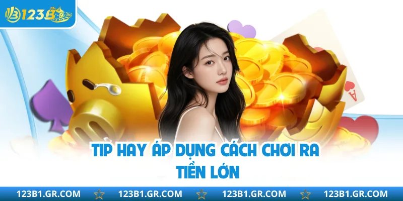 Tip hay áp dụng cách chơi ra tiền lớn